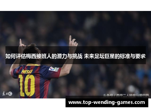 如何评估梅西接班人的潜力与挑战 未来足坛巨星的标准与要求