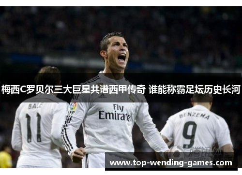 梅西C罗贝尔三大巨星共谱西甲传奇 谁能称霸足坛历史长河