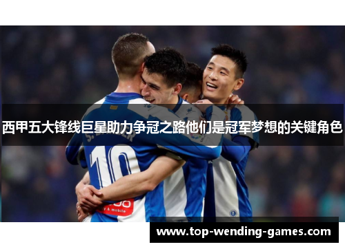 西甲五大锋线巨星助力争冠之路他们是冠军梦想的关键角色