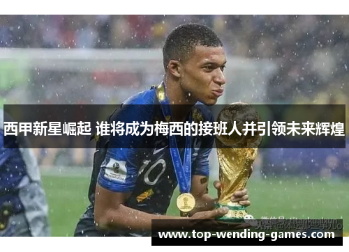 西甲新星崛起 谁将成为梅西的接班人并引领未来辉煌