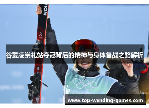 谷爱凌崇礼站夺冠背后的精神与身体备战之路解析