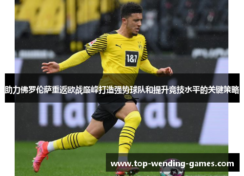 助力佛罗伦萨重返欧战巅峰打造强势球队和提升竞技水平的关键策略