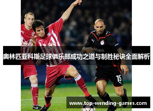 奥林匹亚科斯足球俱乐部成功之道与制胜秘诀全面解析