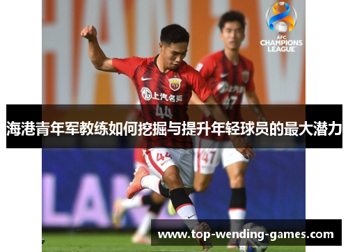 海港青年军教练如何挖掘与提升年轻球员的最大潜力