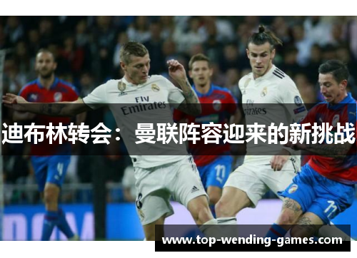 迪布林转会：曼联阵容迎来的新挑战