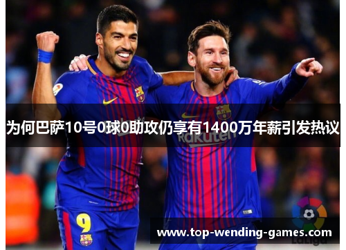 为何巴萨10号0球0助攻仍享有1400万年薪引发热议
