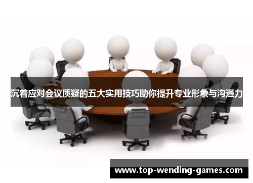 沉着应对会议质疑的五大实用技巧助你提升专业形象与沟通力