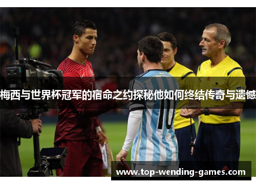 梅西与世界杯冠军的宿命之约探秘他如何终结传奇与遗憾