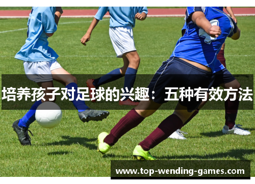 培养孩子对足球的兴趣：五种有效方法
