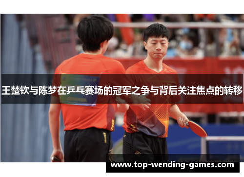 王楚钦与陈梦在乒乓赛场的冠军之争与背后关注焦点的转移