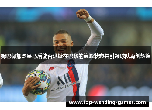 姆巴佩加盟皇马后能否延续在巴黎的巅峰状态并引领球队再创辉煌