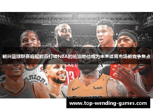 新兴篮球联赛崛起能否打破NBA的统治地位成为未来体育市场新竞争焦点