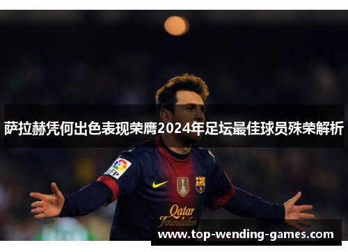 萨拉赫凭何出色表现荣膺2024年足坛最佳球员殊荣解析