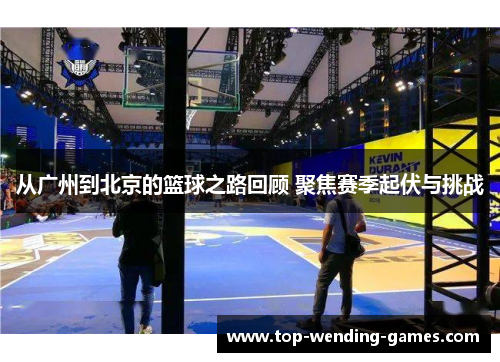 从广州到北京的篮球之路回顾 聚焦赛季起伏与挑战