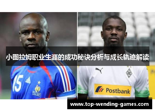 小图拉姆职业生涯的成功秘诀分析与成长轨迹解读