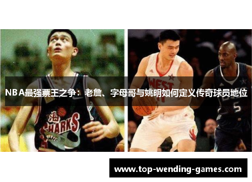 NBA最强票王之争：老詹、字母哥与姚明如何定义传奇球员地位