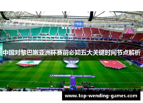 中国对黎巴嫩亚洲杯赛前必知五大关键时间节点解析