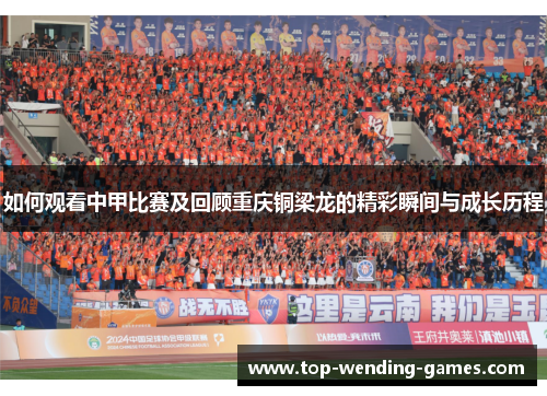 如何观看中甲比赛及回顾重庆铜梁龙的精彩瞬间与成长历程