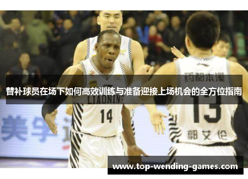 替补球员在场下如何高效训练与准备迎接上场机会的全方位指南