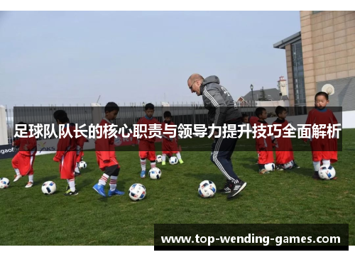 足球队队长的核心职责与领导力提升技巧全面解析
