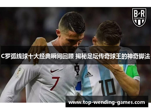 C罗弧线球十大经典瞬间回顾 揭秘足坛传奇球王的神奇脚法