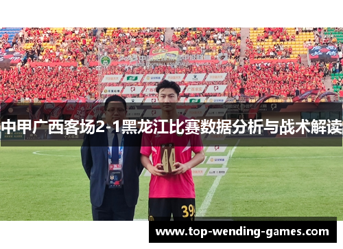 中甲广西客场2-1黑龙江比赛数据分析与战术解读