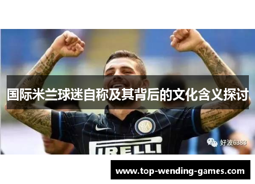 国际米兰球迷自称及其背后的文化含义探讨