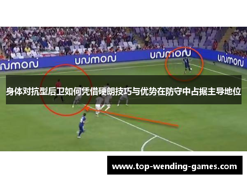身体对抗型后卫如何凭借硬朗技巧与优势在防守中占据主导地位