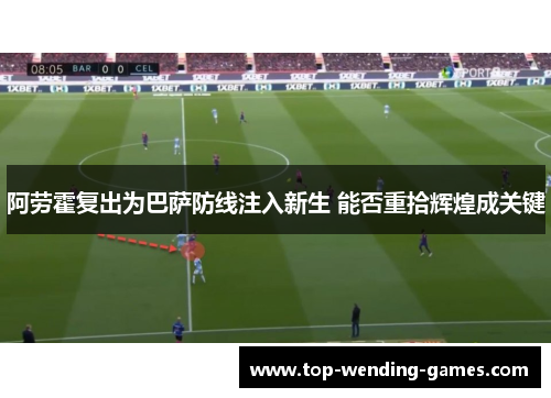 阿劳霍复出为巴萨防线注入新生 能否重拾辉煌成关键