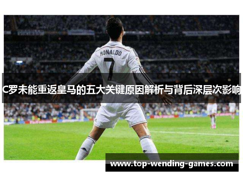 C罗未能重返皇马的五大关键原因解析与背后深层次影响