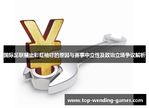 国际足联禁止彩虹袖标的原因与赛事中立性及政治立场争议解析