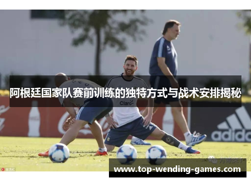 阿根廷国家队赛前训练的独特方式与战术安排揭秘