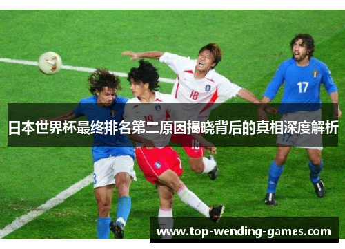 日本世界杯最终排名第二原因揭晓背后的真相深度解析