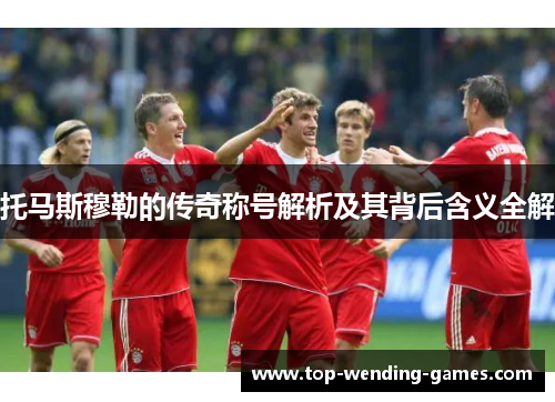 托马斯穆勒的传奇称号解析及其背后含义全解