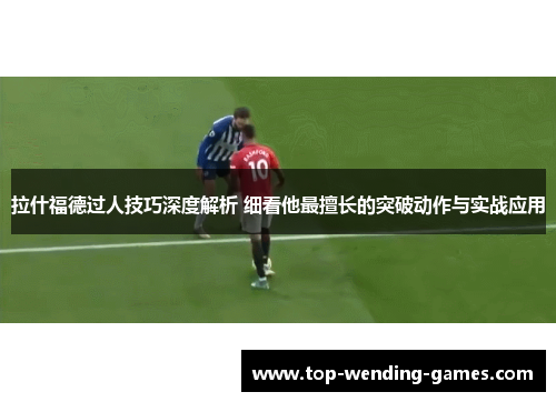 拉什福德过人技巧深度解析 细看他最擅长的突破动作与实战应用