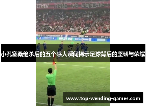小孔塞桑绝杀后的五个感人瞬间揭示足球背后的坚韧与荣耀