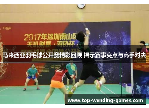马来西亚羽毛球公开赛精彩回顾 揭示赛事亮点与高手对决