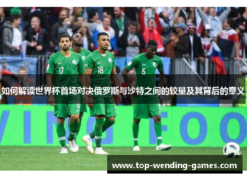 如何解读世界杯首场对决俄罗斯与沙特之间的较量及其背后的意义 如何解读世界杯首场对决俄罗斯与沙特之间的较量及其背后的意义