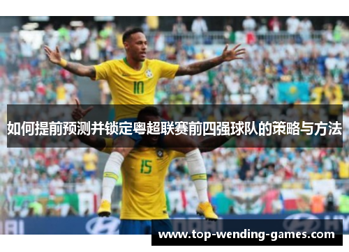 如何提前预测并锁定粤超联赛前四强球队的策略与方法 如何提前预测并锁定粤超联赛前四强球队的策略与方法