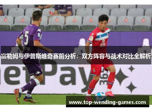 富勒姆与伊普斯维奇赛前分析：双方阵容与战术对比全解析