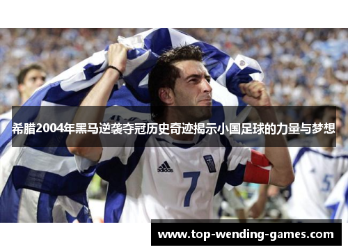 希腊2004年黑马逆袭夺冠历史奇迹揭示小国足球的力量与梦想 希腊2004年黑马逆袭夺冠历史奇迹揭示小国足球的力量与梦想