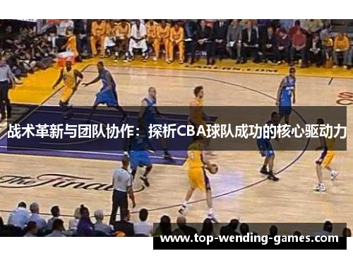 战术革新与团队协作：探析CBA球队成功的核心驱动力