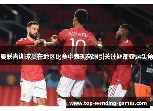 曼联青训球员在地区比赛中表现亮眼引关注逐渐崭露头角