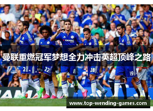 曼联重燃冠军梦想全力冲击英超顶峰之路