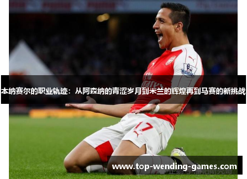本纳赛尔的职业轨迹:从阿森纳的青涩岁月到米兰的辉煌再到马赛的新挑战 本纳赛尔的职业轨迹:从阿森纳的青涩岁月到米兰的辉煌再到马赛的新挑战