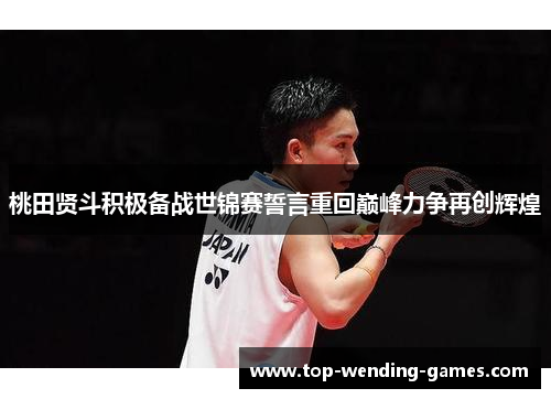桃田贤斗积极备战世锦赛誓言重回巅峰力争再创辉煌