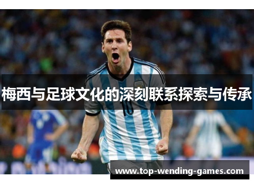 梅西与足球文化的深刻联系探索与传承 梅西与足球文化的深刻联系探索与传承