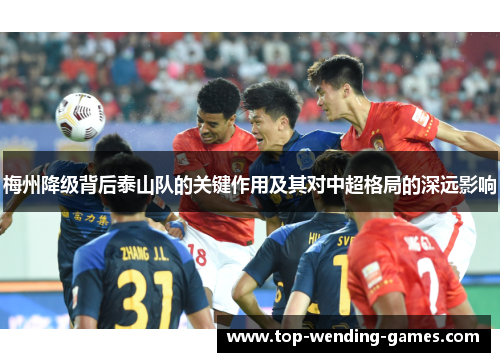梅州降级背后泰山队的关键作用及其对中超格局的深远影响 梅州降级背后泰山队的关键作用及其对中超格局的深远影响
