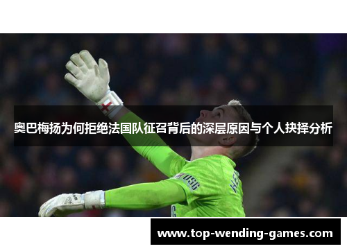 奥巴梅扬为何拒绝法国队征召背后的深层原因与个人抉择分析 奥巴梅扬为何拒绝法国队征召背后的深层原因与个人抉择分析