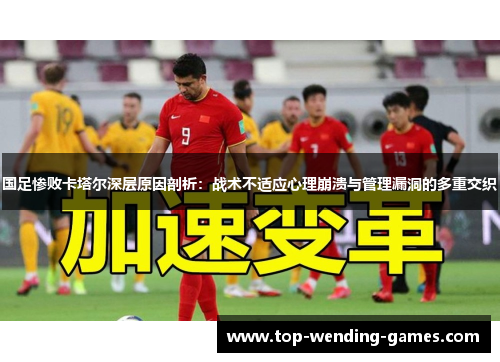 国足惨败卡塔尔深层原因剖析：战术不适应心理崩溃与管理漏洞的多重交织